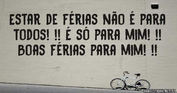 Estar de férias não é para todos! !! É só para mim! !! Boas férias para mim! !!