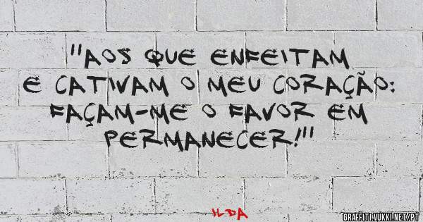 ''Aos que enfeitam e cativam o meu coração: Façam-me o favor em permanecer!''