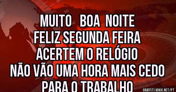   Muito   boa  noite
Feliz segunda feira
Acertem o relógio 
Não vão uma hora mais cedo
 para o trabalho
