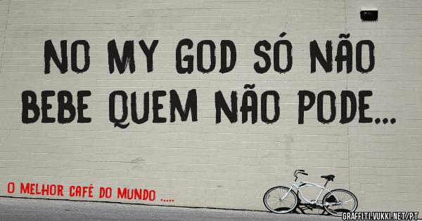 No My God só não bebe quem não pode...