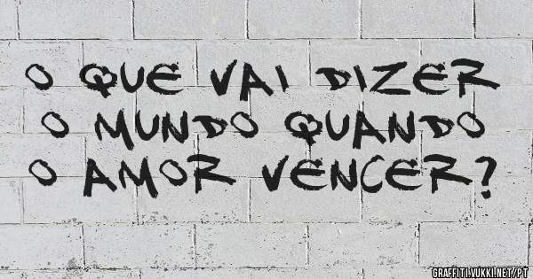 O que vai dizer o mundo quando o Amor vencer?