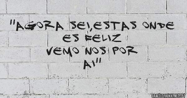 ''agora sei,estas onde es feliz                       Vemo nos por ai''