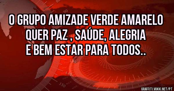 O Grupo Amizade Verde Amarelo quer Paz , Saúde, Alegria e Bem Estar para Todos..
