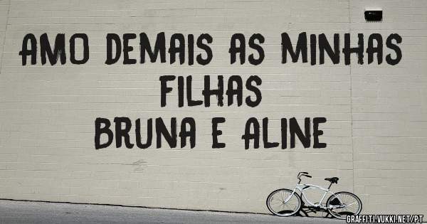 AMO demais as minhas filhas
Bruna e Aline