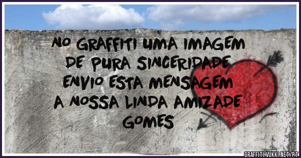 NO GRAFFITI UMA IMAGEM
DE PURA SINCERIDADE
ENVIO ESTA MENSAGEM
A NOSSA LINDA AMIZADE
                   
                   GOMES