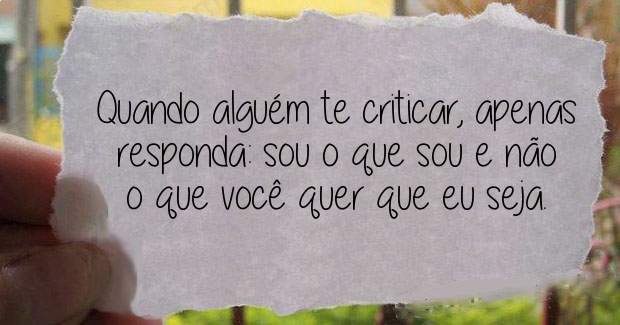 Quando alguém te criticar, apenas responda: sou o que sou e não o que você quer que eu seja. 