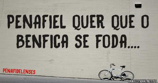 PENAFIEL quer que o Benfica se foda.... 