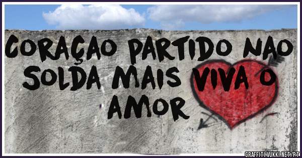 Coraçao partido nao 
Solda mais viva o amor 