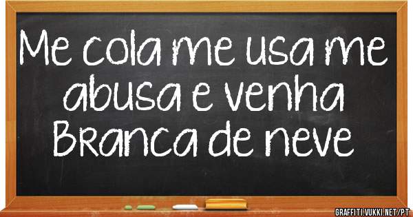 Me cola me usa me abusa e venha
Branca de neve
