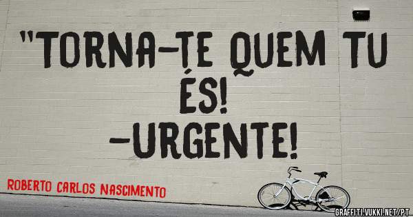 ''Torna-te Quem Tu És!
-Urgente!