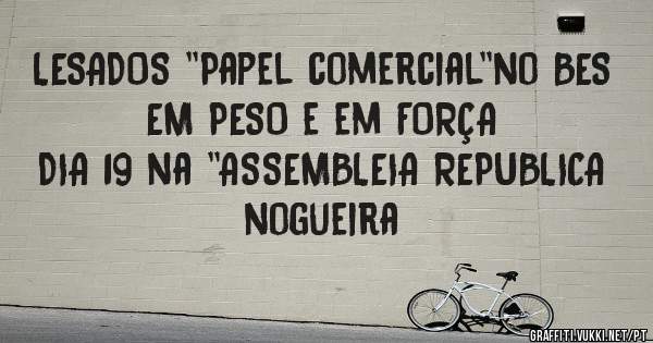 LESADOS ''Papel comercial''no BES
EM PESO e em FORÇA
DIA 19 na ''ASSEMBLEIA REPUBLICA
nogueira
