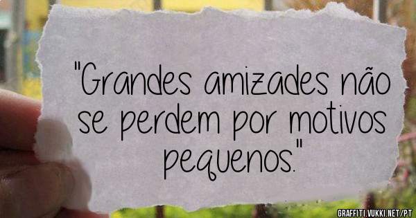 ''Grandes amizades não se perdem por motivos pequenos.'' 