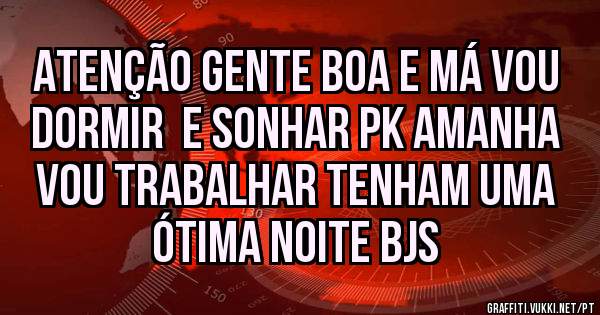 Atenção gente boa e má vou dormir  e sonhar PK amanha vou trabalhar tenham uma ótima noite bjs 