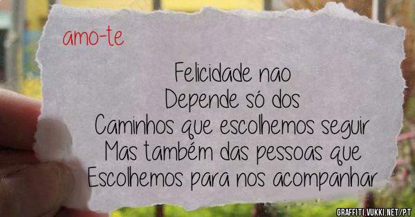Felicidade nao
Depende só dos
Caminhos que escolhemos seguir
Mas também das pessoas que 
Escolhemos para nos acompanhar
  