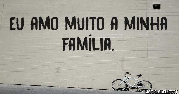 Eu amo muito a minha família.