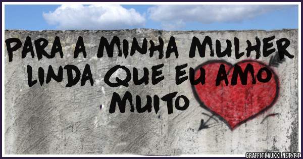 Para a minha mulher linda que eu amo muito