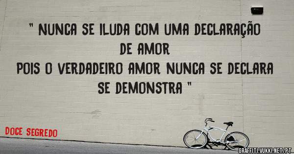 '' Nunca se iluda com uma declaração de amor 
Pois o verdadeiro amor nunca se declara 
Se demonstra ''