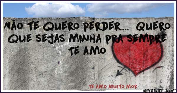 Não te quero perder...  Quero que sejas minha pra sempre 
Te amo 