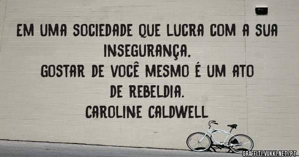 Em uma sociedade que lucra com a sua insegurança, 
     gostar de você mesmo é um ato de rebeldia.
          Caroline Caldwell     
