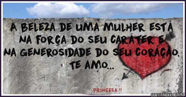 A beleza de uma mulher está na força do seu caráter e na generosidade do seu coração.
Te amo...