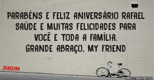 PARABÉNS E FELIZ ANIVERSÁRIO RAFAEL
SAÚDE E MUITAS FELICIDADES PARA VOCÊ E TODA A FAMÍLIA.
GRANDE ABRAÇO, MY FRIEND