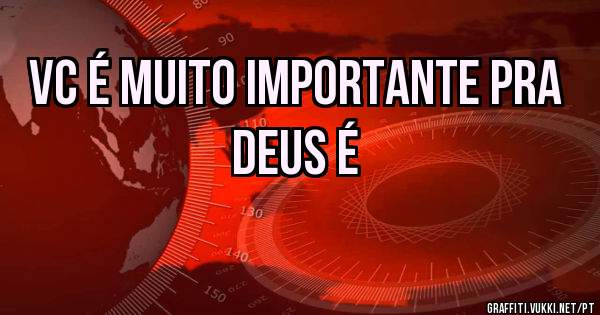 Vc é muito importante pra Deus é