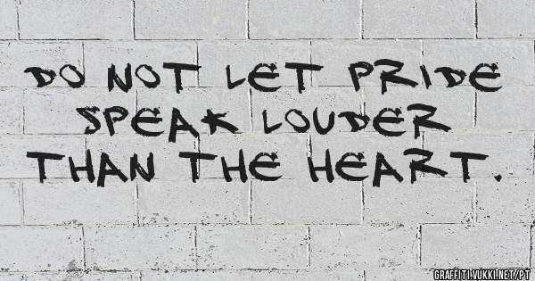 Do not let pride speak louder than the heart.
