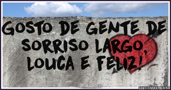 Gosto de gente de sorriso largo, 
louca e feliz!