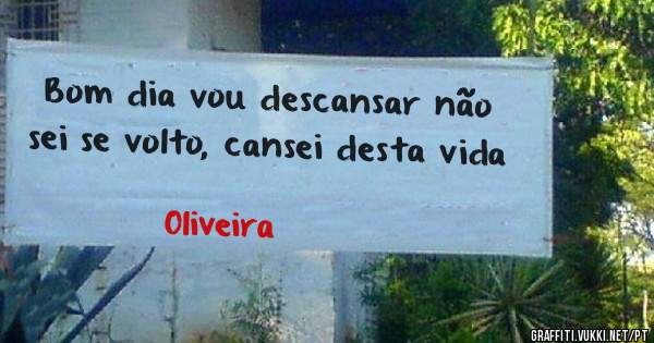 Bom dia vou descansar não sei se volto, cansei desta vida
