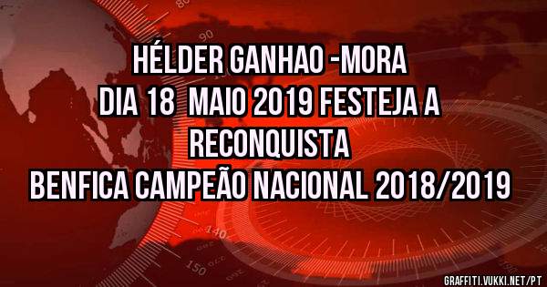HÉLDER GANHAO -MORA
DIA 18  MAIO 2019 FESTEJA A RECONQUISTA 
BENFICA CAMPEÃO NACIONAL 2018/2019