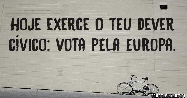 Hoje exerce o teu dever cívico: vota pela Europa. 