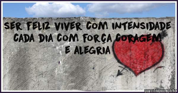 ser feliz viver com intensidade cada dia com força coragem e alegria