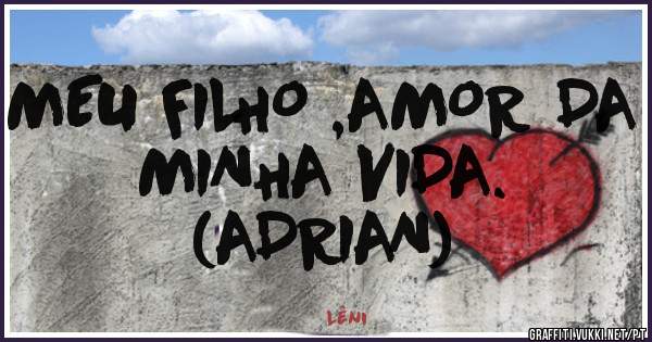 MEU FILHO ,AMOR DA MINHA VIDA.
(ADRIAN)