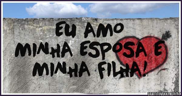 EU AMO 
MINHA ESPOSA E 
MINHA FILHA!
