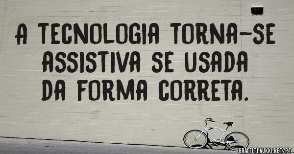 A tecnologia torna-se assistiva se usada da forma correta. 