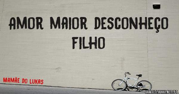 Amor maior desconheço filho 