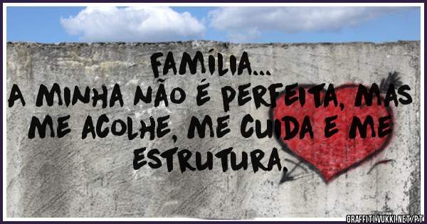 Família...
A minha não é perfeita, mas me acolhe, me cuida e me estrutura.