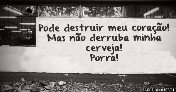Pode destruir meu coração!
Mas não derruba minha cerveja!
Porra!