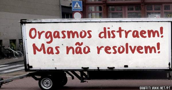 Orgasmos distraem!
Mas não resolvem!