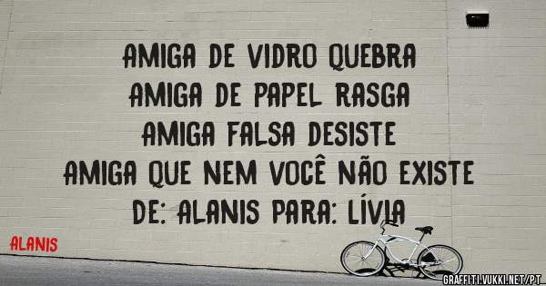 Amiga de vidro quebra
Amiga de papel rasga
Amiga falsa desiste 
Amiga que nem você não existe
De: Alanis Para: Lívia 