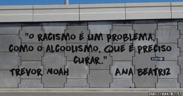 ''O racismo é um problema, como o alcoolismo, que é preciso curar.''
Trevor Noah               Ana Beatriz
