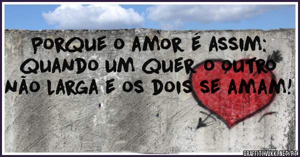 Porque o amor é assim: quando um quer o outro não larga e os dois se amam!