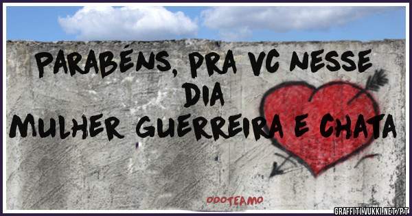 Parabéns, pra vc nesse dia 
mulher guerreira e chata 