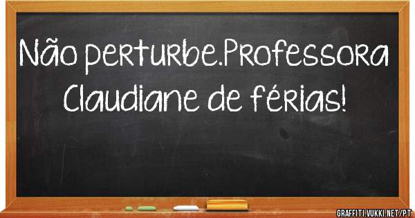 Não perturbe.Professora Claudiane de férias!