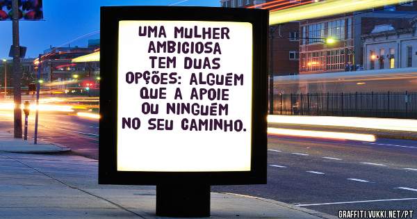 Uma mulher ambiciosa tem duas opções: alguém que a apoie ou ninguém no seu caminho.