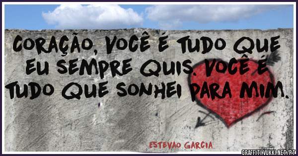 Coração, Você é tudo que eu sempre quis. Você é tudo que sonhei para mim.