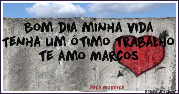 Bom dia minha vida Tenha um ótimo trabalho te amo Marcos