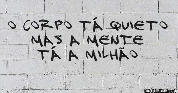 O corpo tá quieto 
Mas a mente tá a milhão 