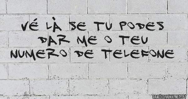 vé là se tu podes  dar me o teu numero de telefone 
