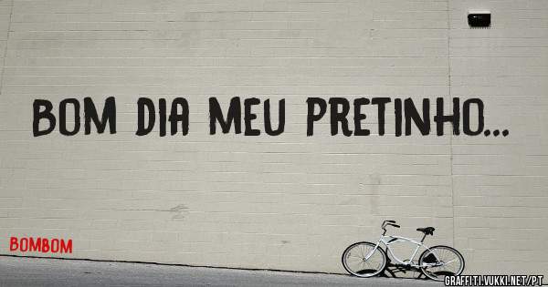 Bom dia meu pretinho...
